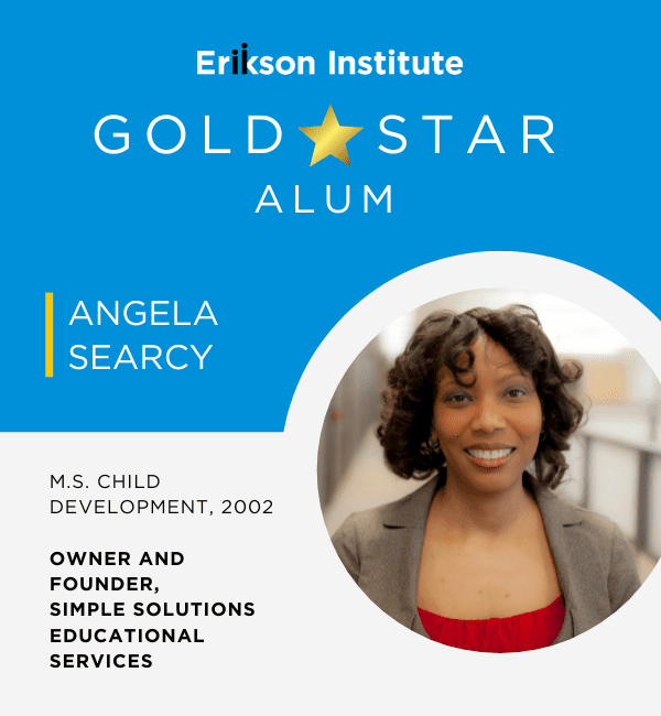 Erikson Institute Gold Star Alum: Angela Searcy | M.S. Child Development, 2002 | Owner and Founder, Simple Solutions Educational Services
